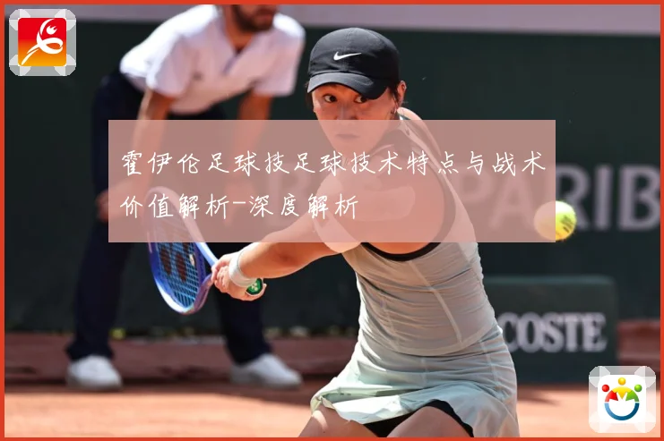 霍伊伦足球技足球技术特点与战术价值解析-深度解析