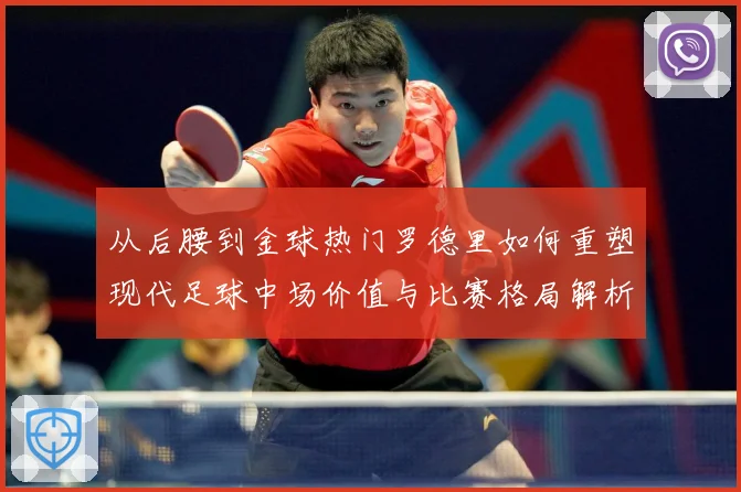 从后腰到金球热门罗德里如何重塑现代足球中场价值与比赛格局解析-深度解析