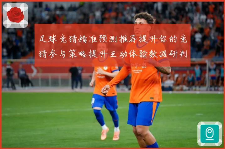 足球竞猜精准预测推荐提升你的竞猜参与策略提升互动体验数据研判-深度解析