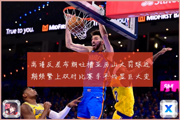 离谱反差布朗吐槽亚历山大罚球近期频繁上双对比赛季平均显巨大变赛场复盘-深度解析
