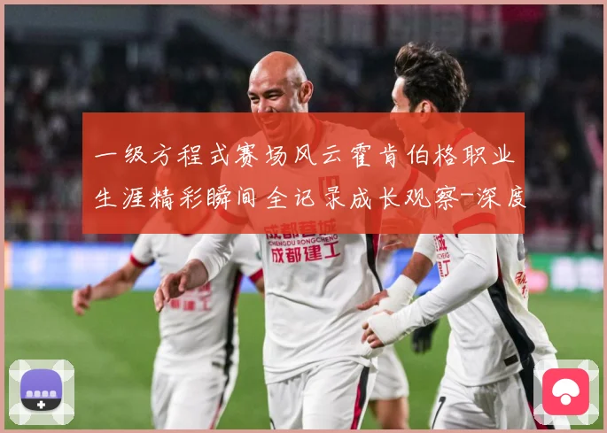 一级方程式赛场风云霍肯伯格职业生涯精彩瞬间全记录成长观察-深度解析