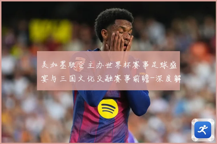 美加墨联合主办世界杯赛事足球盛宴与三国文化交融赛事前瞻-深度解析