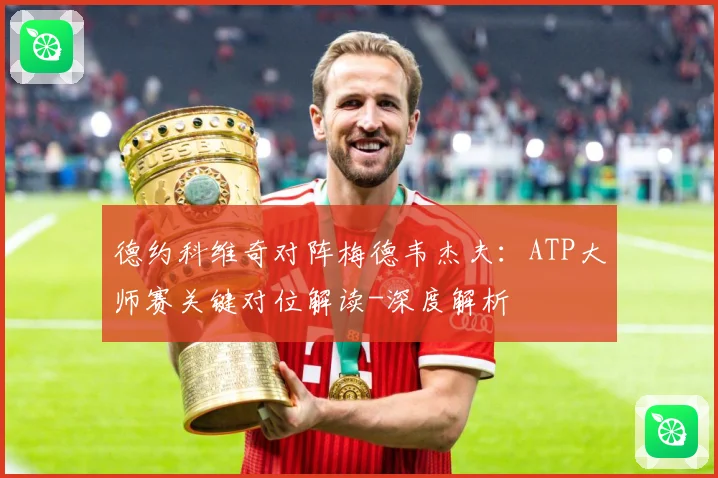 德约科维奇对阵梅德韦杰夫：ATP大师赛关键对位解读-深度解析
