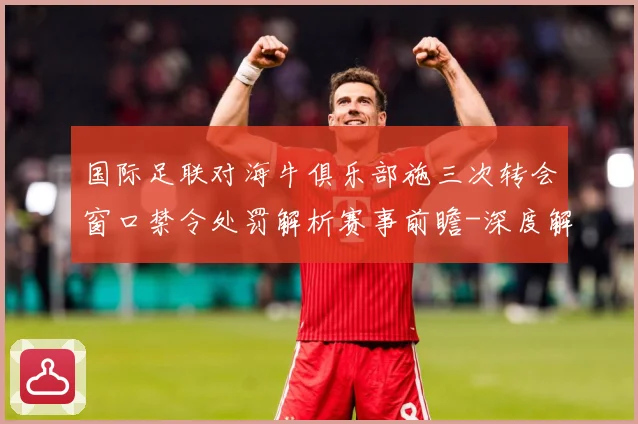 国际足联对海牛俱乐部施三次转会窗口禁令处罚解析赛事前瞻-深度解析
