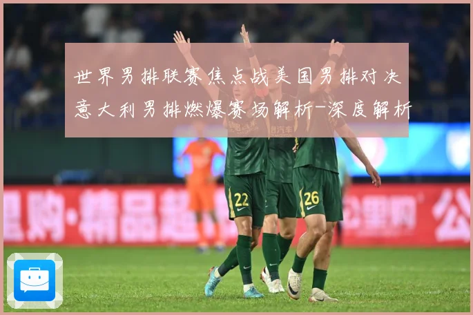 世界男排联赛焦点战美国男排对决意大利男排燃爆赛场解析-深度解析