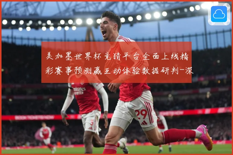 美加墨世界杯竞猜平台全面上线精彩赛事预测赢互动体验数据研判-深度解析