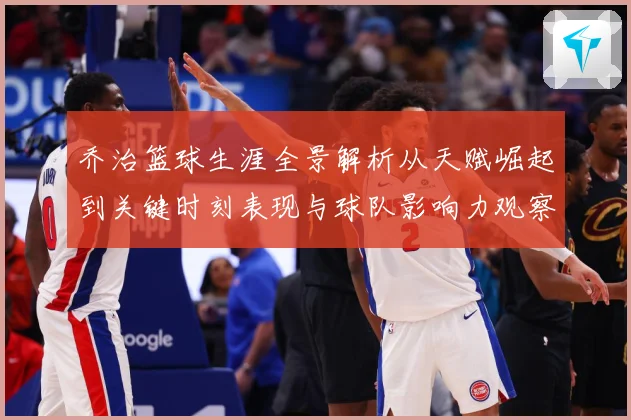 乔治篮球生涯全景解析从天赋崛起到关键时刻表现与球队影响力观察-深度解析