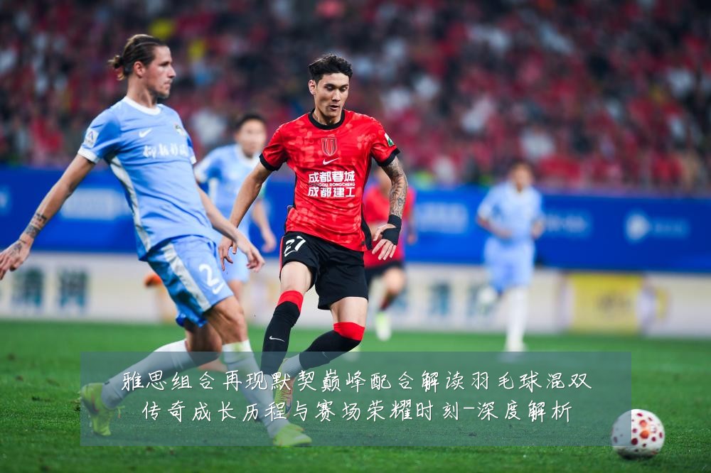 雅思组合再现默契巅峰配合解读羽毛球混双传奇成长历程与赛场荣耀时刻-深度解析