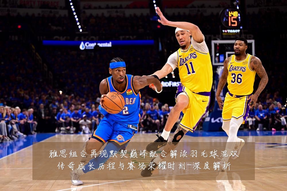 雅思组合再现默契巅峰配合解读羽毛球混双传奇成长历程与赛场荣耀时刻-深度解析