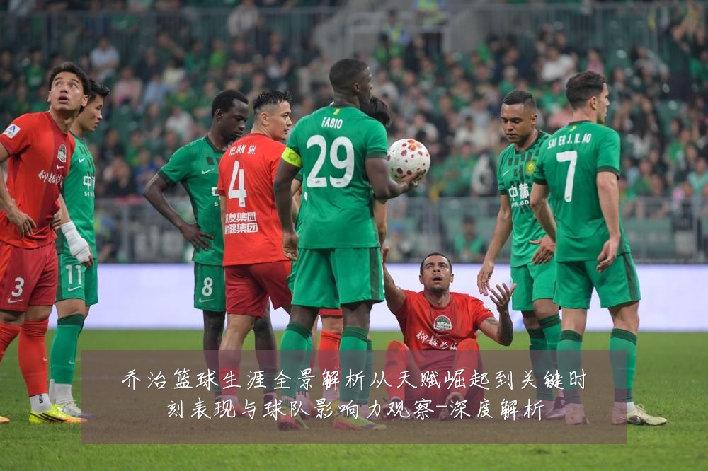 乔治篮球生涯全景解析从天赋崛起到关键时刻表现与球队影响力观察-深度解析